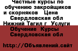 Частные курсы по обучению закройщиков и скорняков › Цена ­ 100 - Свердловская обл., Нижний Тагил г. Услуги » Обучение. Курсы   . Свердловская обл.